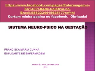 FRANCISCA MARIA CUNHA
ESTUDANTE DE ENFERMAGEM
JABOATÃO DOS GUARARAPES
2014
SISTEMA NEURO-PSICO NA GESTAÇÃO
https://www.facebook.com/pages/Enfermagem-e-
Sa%C3%BAde-Coletiva-no-
Brasil/585222441562517?ref=hl
Curtam minha pagina no facebook. Obrigada!
 
