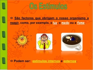  São factores que obrigam o nosso organismo a
reagir, como, por exemplo, a luz, o medo ou a fome.




 Podem ser: estímulos internos e externos.
 