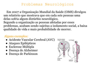 Problemas Neurológicos
  Em 2007 a Organização Mundial da Saúde (OMS) divulgou
um relatório que mostrava que em cada seis ...