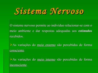 O sistema nervoso permite ao indivíduo relacionar-se com o meio ambiente e dar respostas adequadas aos  estímulos  recebidos. As variações do  meio externo  são percebidas de forma  consciente . As variações do  meio interno  são percebidas de forma  inconsciente . Sistema Nervoso 