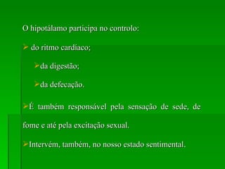 O hipotálamo participa no controlo: do ritmo cardíaco; da digestão; da defecação. É também responsável pela sensação de sede, de fome e até pela excitação sexual. Intervém, também, no nosso estado sentimental . 