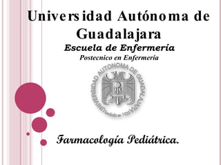 Unive rs idad Autóno ma de
       Guadalajara
     Escuela de Enfermería
        Postecnico en Enfermería




    Farmacología Pediátrica.
 