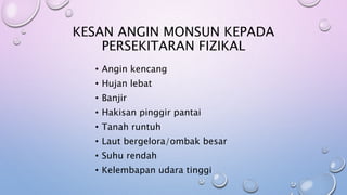 KESAN ANGIN MONSUN KEPADA
PERSEKITARAN FIZIKAL
• Angin kencang
• Hujan lebat
• Banjir
• Hakisan pinggir pantai
• Tanah runtuh
• Laut bergelora/ombak besar
• Suhu rendah
• Kelembapan udara tinggi
 