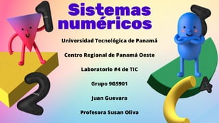 Sistemas
numéricos
Universidad Tecnológica de Panamá
Centro Regional de Panamá Oeste
Laboratorio #4 de TIC
Grupo 9GS901
Juan Guevara
Profesora Susan Oliva
 