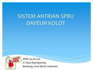 SISTEM ANTRIAN SPBU
   DAYEUH KOLOT




 SPBU 34.402.40
 Jl. Raya Bojongsoang
 Bandung, Jawa Barat, Indonesia
 