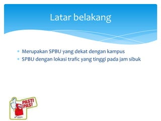 Latar belakang


Merupakan SPBU yang dekat dengan kampus
SPBU dengan lokasi trafic yang tinggi pada jam sibuk
 