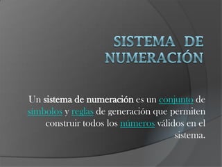 Un sistema de numeración es un conjunto de
símbolos y reglas de generación que permiten
    construir todos los números válidos en el
                                     sistema.
 