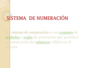 SISTEMA DE NUMERACIÓN


Un sistema de numeración es un conjunto de
símbolos y reglas de generación que permiten
construir todos los números válidos en el
sistema.
 