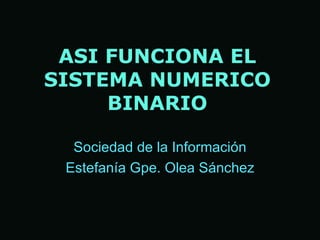 ASI   FUNCIONA EL SISTEMA NUME R ICO BINARIO Sociedad de la Informaci ón Estefan ía Gpe. Olea Sánchez 