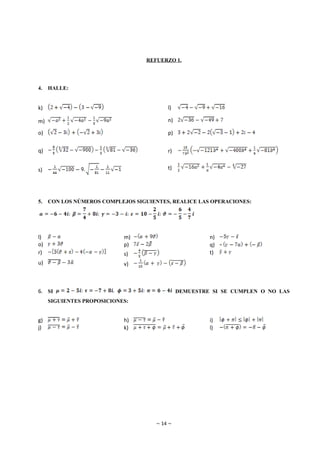 REFUERZO 1.




4.   HALLE:


k)                                       l)

m)                                       n)

o)                                       p)


q)                                       r)


s)                                       t)




5.   CON LOS NÚMEROS COMPLEJOS SIGUIENTES, REALICE LAS OPERACIONES:




l)                          m)                         n)
o)                          p)                         q)
r)                          s)                         t)
u)                          v)



6. SI                                         DEMUESTRE SI SE CUMPLEN O NO LAS
     SIGUIENTES PROPOSICIONES:


g)                          h)                         i)
j)                          k)                         l)




                                     ~ 14 ~
 
