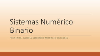 Sistemas Numérico
Binario
PRESENTA: GLORIA SOCORRO MORALES OLIVAREZ
 