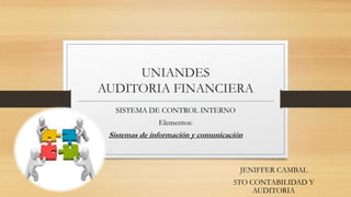 UNIANDES
AUDITORIA FINANCIERA
SISTEMA DE CONTROL INTERNO
Elementos:
Sistemas de información y comunicación
JENIFFER CAMBAL
5TO CONTABILIDAD Y
AUDITORIA
 