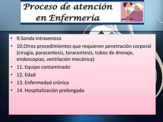 • 9.Sonda intravenosa
• 10.Otros procedimientos que requieren penetración corporal
(cirugía, paracentesis, toracentesis, tubos de drenaje,
endoscopias, ventilación mecánica)
• 11. Equipo contaminado
• 12. Edad
• 13. Enfermedad crónica
• 14. Hospitalización prolongada
 