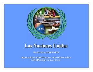 Las Naciones Unidas
                Daniel Abreu (ODH/PNUD)

    Diplomado Desarrollo Humano – Universidad Católica
              Santo Domingo 14 de Enero del 2004
1
 