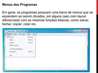 Menus dos Programas
Em geral, os programas possuem uma barra de menus que se
expandem ao serem clicados, em alguns caso com layout
diferenciado com as mesmas funções básicas, como salvar,
fechar, copiar, colar etc.
 
