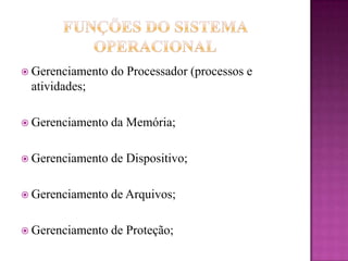  Gerenciamento do Processador (processos e
atividades;
 Gerenciamento da Memória;
 Gerenciamento de Dispositivo;
 Gerenciamento de Arquivos;
 Gerenciamento de Proteção;
 