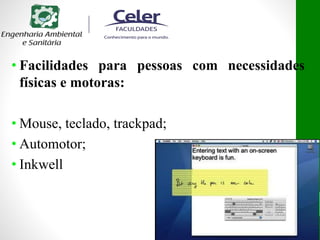 • Facilidades para pessoas com necessidades
físicas e motoras:
• Mouse, teclado, trackpad;
• Automotor;
• Inkwell
 