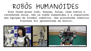 ROBÔS HUMANÓIDES
Eles fazem quase tudo. Dançam, falam, leem textos e 
reconhecem caras. São os robôs humanóides e a coqueluche 
das equipas de futebol robótico. Uma plataforma robótica 
francesa foi apresentada em Aveiro.
 