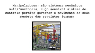 Manipuladores: são sistemas mecânicos 
multifuncionais, cujo sensível sistema de 
controle permite governar o movimento de seus 
membros das seguintes formas:
 