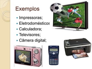Exemplos
 Impressoras;
 Eletrodomésticos;
 Calculadora;
 Televisores;
 Câmera digital;
 
