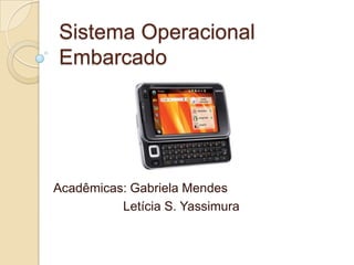 Sistema Operacional
Embarcado




Acadêmicas: Gabriela Mendes
          Letícia S. Yassimura
 
