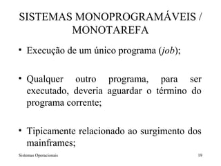 SISTEMAS MONOPROGRAMÁVEIS /
        MONOTAREFA
• Execução de um único programa (job);

• Qualquer outro programa, para ser
  executado, deveria aguardar o término do
  programa corrente;

• Tipicamente relacionado ao surgimento dos
  mainframes;
Sistemas Operacionais                     19
 