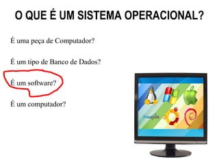 O QUE É UM SISTEMA OPERACIONAL?
É uma peça de Computador?

É um tipo de Banco de Dados?

É um software?

É um computador?
 