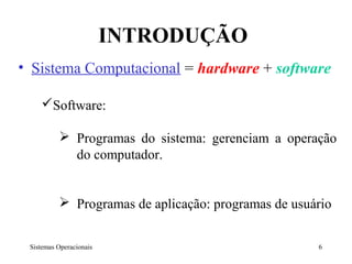 INTRODUÇÃO
• Sistema Computacional = hardware + software

    Software:

           Programas do sistema: gerenciam a operação
            do computador.


           Programas de aplicação: programas de usuário


 Sistemas Operacionais                               6
 