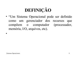 DEFINIÇÃO
• “Um Sistema Operacional pode ser definido
  como um gerenciador dos recursos que
  compõem o computador (processador,
  memória, I/O, arquivos, etc).
•




Sistemas Operacionais                   9
 