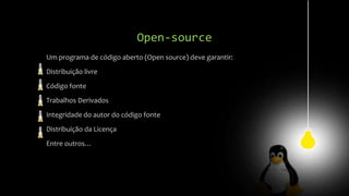 Open-source
Um programa de código aberto (Open source) deve garantir:
Distribuição livre
Código fonte
Trabalhos Derivados
Integridade do autor do código fonte
Distribuição da Licença
Entre outros…
 