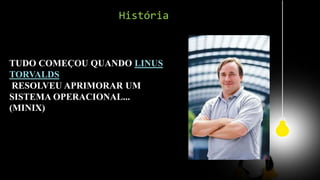 História
TUDO COMEÇOU QUANDO LINUS
TORVALDS
RESOLVEU APRIMORAR UM
SISTEMA OPERACIONAL...
(MINIX)
 