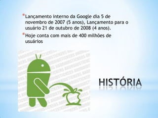 * Lançamento interno da Google dia 5 de
 novembro de 2007 (5 anos), Lançamento para o
 usuário 21 de outubro de 2008 (4 anos).
* Hoje conta com mais de 400 milhões de
 usuários
 