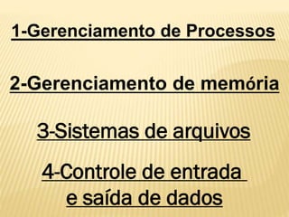 1-Gerenciamento de Processos
2-Gerenciamento de memória
3-Sistemas de arquivos
4-Controle de entrada
e saída de dados
 