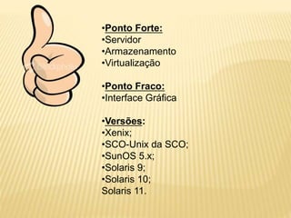 •Ponto Forte:
•Servidor
•Armazenamento
•Virtualização
•Ponto Fraco:
•Interface Gráfica
•Versões:
•Xenix;
•SCO-Unix da SCO;
•SunOS 5.x;
•Solaris 9;
•Solaris 10;
Solaris 11.
 