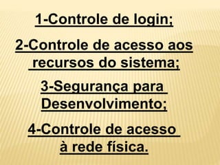 1-Controle de login;
2-Controle de acesso aos
recursos do sistema;
3-Segurança para
Desenvolvimento;
4-Controle de acesso
à rede física.
 