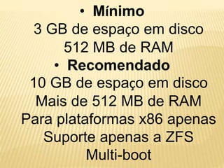 • Mínimo
3 GB de espaço em disco
512 MB de RAM
• Recomendado
10 GB de espaço em disco
Mais de 512 MB de RAM
Para plataformas x86 apenas
Suporte apenas a ZFS
Multi-boot
 