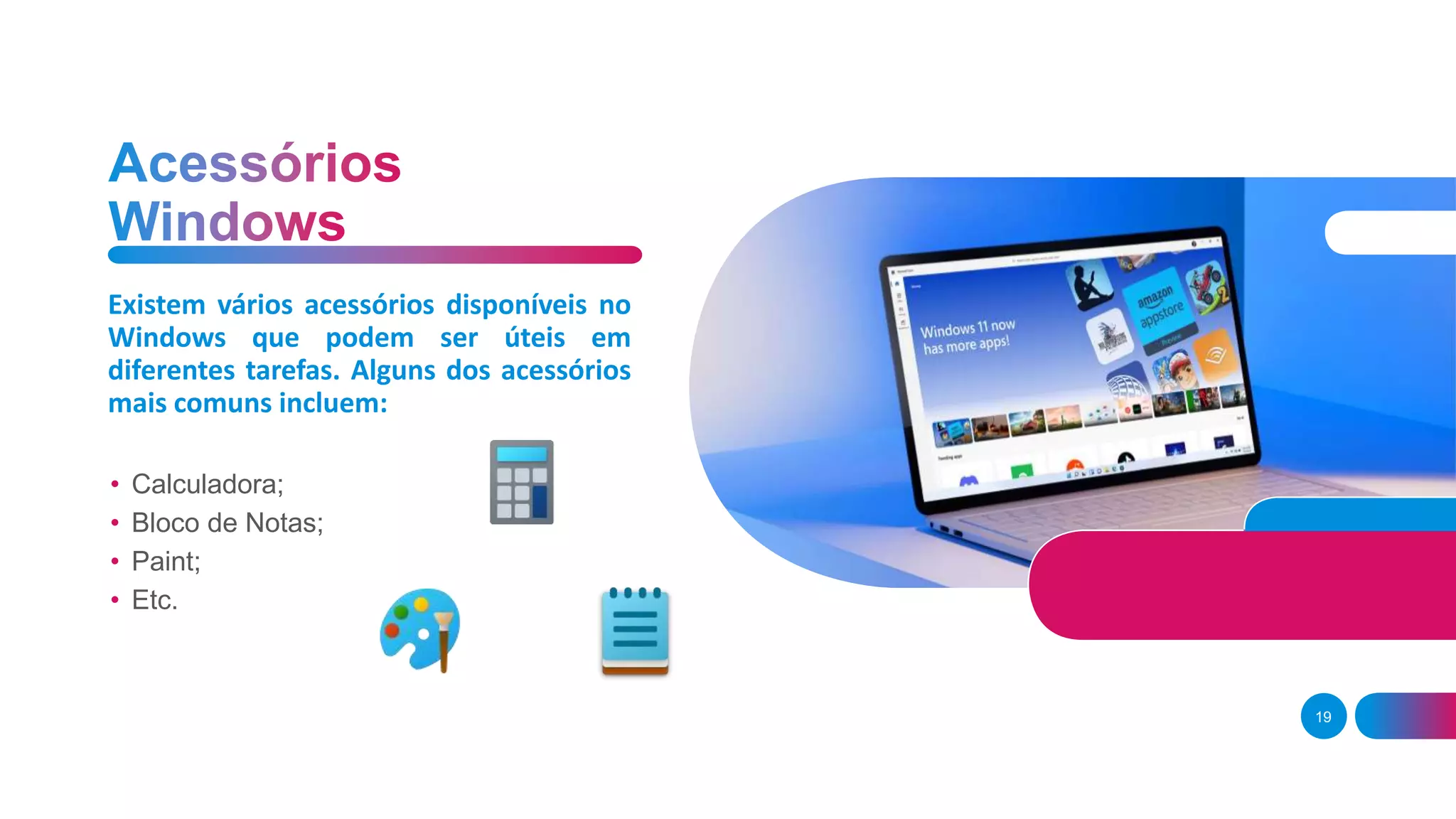 19
• Calculadora;
• Bloco de Notas;
• Paint;
• Etc.
Existem vários acessórios disponíveis no
Windows que podem ser úteis em
diferentes tarefas. Alguns dos acessórios
mais comuns incluem:
 