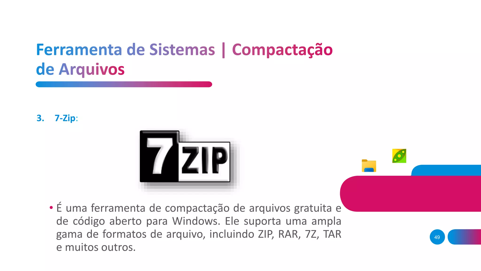 49
• É uma ferramenta de compactação de arquivos gratuita e
de código aberto para Windows. Ele suporta uma ampla
gama de formatos de arquivo, incluindo ZIP, RAR, 7Z, TAR
e muitos outros.
3. 7-Zip:
 