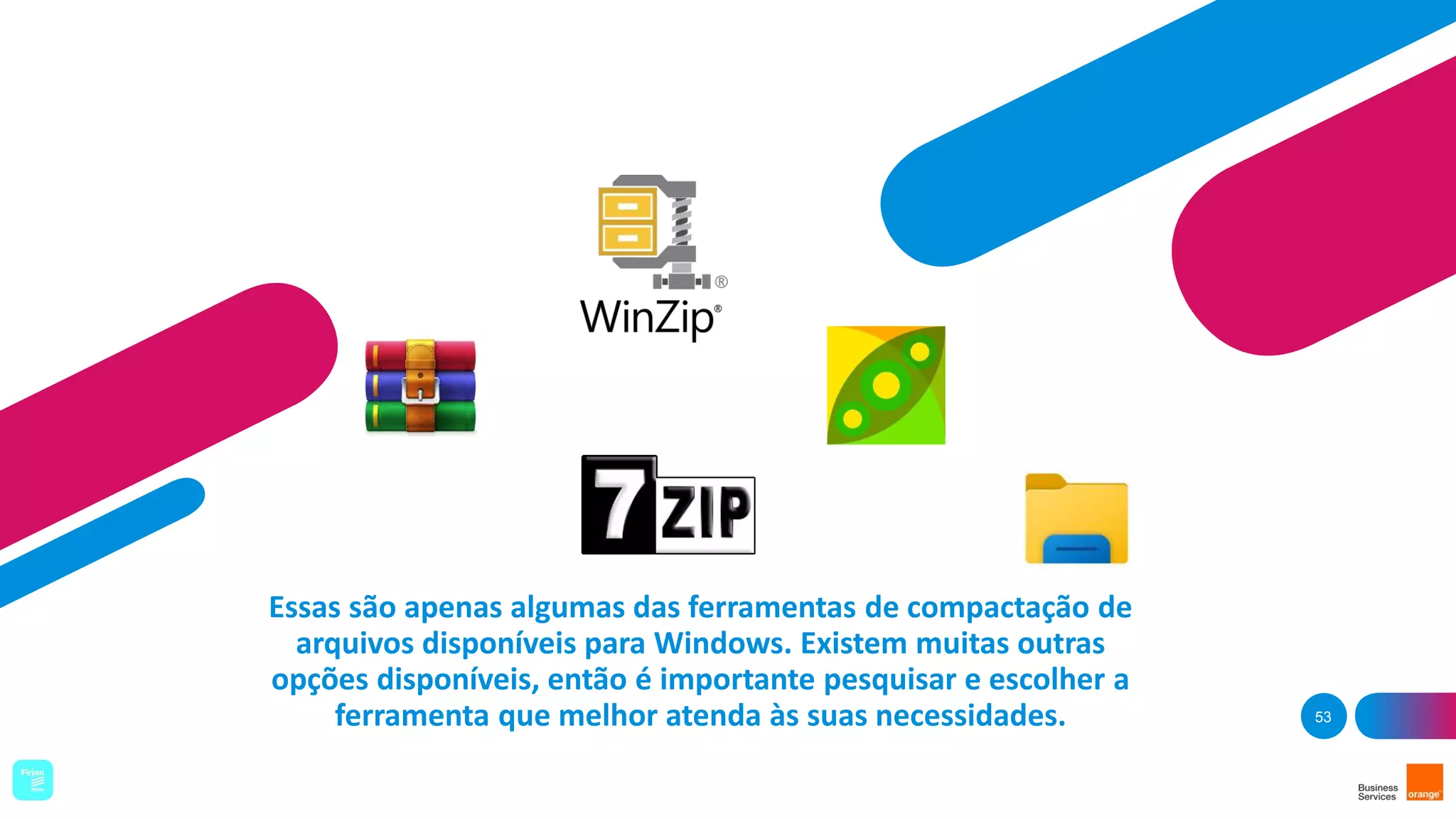 Essas são apenas algumas das ferramentas de compactação de
arquivos disponíveis para Windows. Existem muitas outras
opções disponíveis, então é importante pesquisar e escolher a
ferramenta que melhor atenda às suas necessidades. 53
 