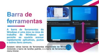 A barra de ferramentas do
Windows é uma área na área de
trabalho do Windows que
permite ao usuário acessar
rapidamente aplicativos, pastas
e outros itens comuns.
15
Existem várias barras de ferramentas disponíveis no Windows,
incluindo a barra de tarefas padrão, e a barra de ferramentas do
menu Iniciar.
 