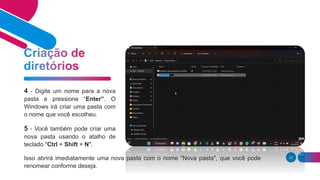 26
4 - Digite um nome para a nova
pasta e pressione “Enter”. O
Windows irá criar uma pasta com
o nome que você escolheu.
5 - Você também pode criar uma
nova pasta usando o atalho de
teclado "Ctrl + Shift + N".
Isso abrirá imediatamente uma nova pasta com o nome "Nova pasta", que você pode
renomear conforme deseja.
 