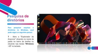 29
Para pesquisar arquivos e
diretórios no Windows, você
pode seguir os seguintes passos:
1 - Abra o "Explorador de
Arquivos" clicando no ícone da
pasta na barra de tarefas ou
clicando nas teclas "Windows
+ E" no teclado.
 