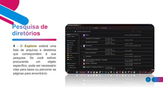 31
4 - O Explorer exibirá uma
lista de arquivos e diretórios
que correspondem à sua
pesquisa. Se você estiver
procurando um objeto
específico, pode ser necessário
rolar para baixo ou percorrer as
páginas para encontrá-lo.
 