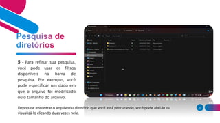 32
5 - Para refinar sua pesquisa,
você pode usar os filtros
disponíveis na barra de
pesquisa. Por exemplo, você
pode especificar um dado em
que o arquivo foi modificado
ou o tamanho do arquivo.
Depois de encontrar o arquivo ou diretório que você está procurando, você pode abri-lo ou
visualizá-lo clicando duas vezes nele.
 
