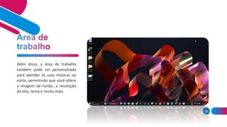 36
Além disso, a área de trabalho
também pode ser personalizada
para atender às suas músicas ou
estilo, permitindo que você altere
a imagem de fundo, a resolução
da tela, tema e muito mais.
 