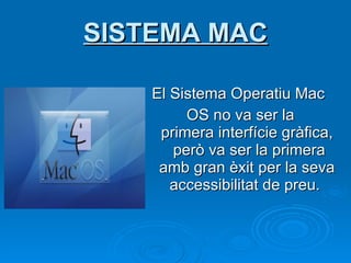El Sistema Operatiu Mac  OS no va ser la primera interfície gràfica, però va ser la primera amb gran èxit per la seva accessibilitat de preu.   SISTEMA MAC 