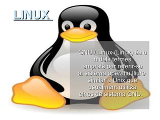 LINUX  GNU / Linux (Linux) és un dels termes emprats per referir-se al sistema operatiu lliure similar a Unix que usualment utilitza eines de sistema GNU.     