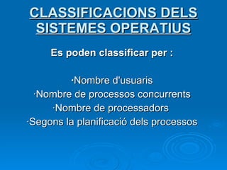 CLASSIFICACIONS DELS SISTEMES OPERATIUS Es poden classificar per : · Nombre d'usuaris ·Nombre de processos concurrents ·Nombre de processadors   ·Segons la planificació dels processos 