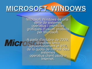 ·Microsoft Windows és una sèrie de sistemes operatius i interfícies gràfiques d'usuari produïts per Microsoft. ·A partir d'octubre de 2009, Windows tenia aproximadament el 91% de la quota de mercat dels sistemes operatius client usats a Internet.   MICROSOFT  WINDOWS 