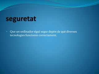 • Que un ordinador sigui segur depèn de què diverses
tecnologies funcionin correctament.
 